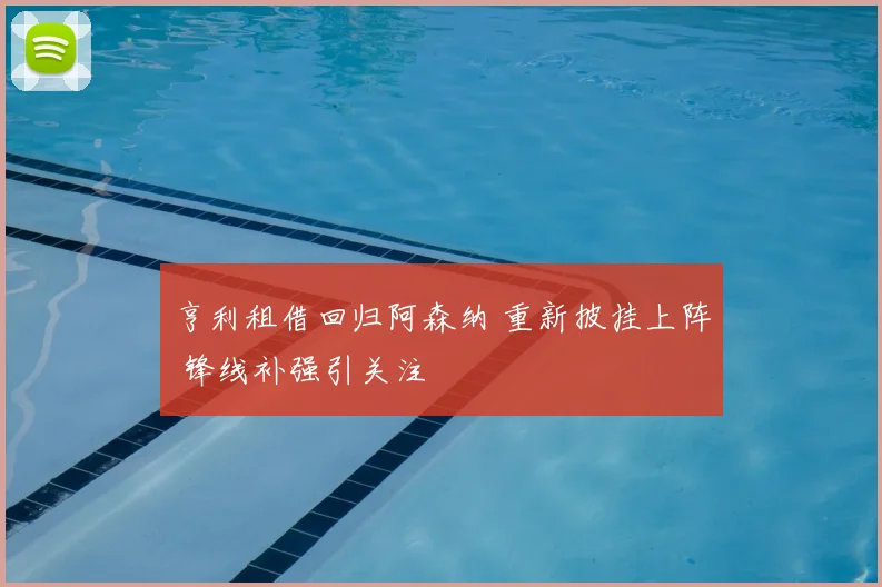 亨利租借回归阿森纳 重新披挂上阵 锋线补强引关注