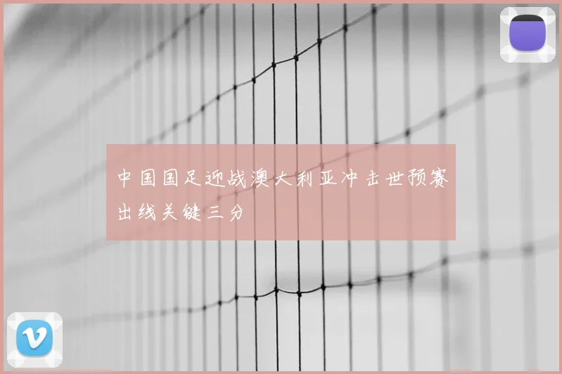 中国国足迎战澳大利亚冲击世预赛出线关键三分