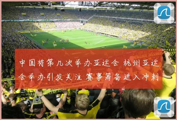 中国将第几次举办亚运会 杭州亚运会举办引发关注 赛事筹备进入冲刺阶段