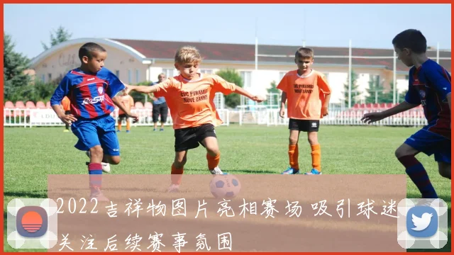 2022吉祥物图片亮相赛场 吸引球迷关注后续赛事氛围