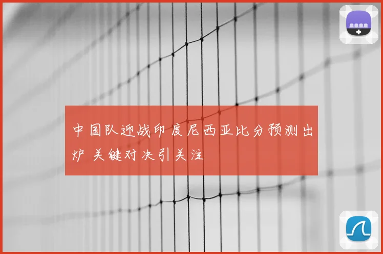 中国队迎战印度尼西亚比分预测出炉 关键对决引关注
