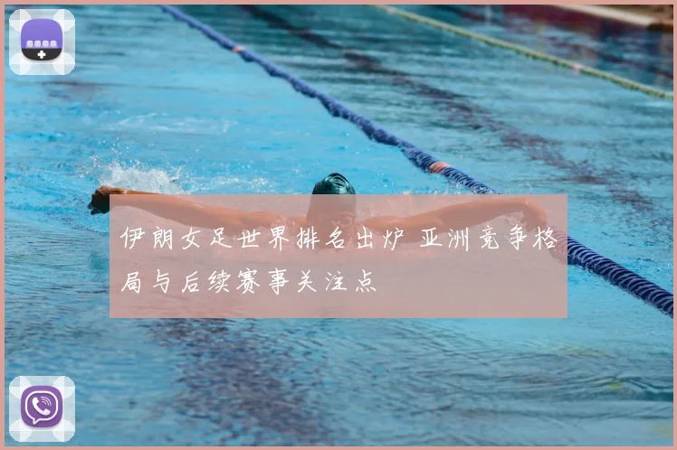 伊朗女足世界排名出炉 亚洲竞争格局与后续赛事关注点