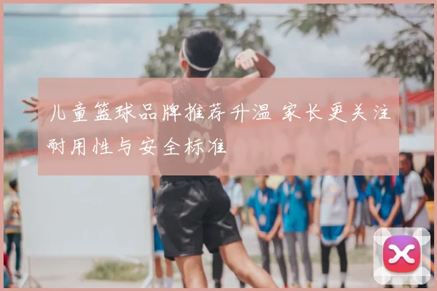 儿童篮球品牌推荐升温 家长更关注耐用性与安全标准