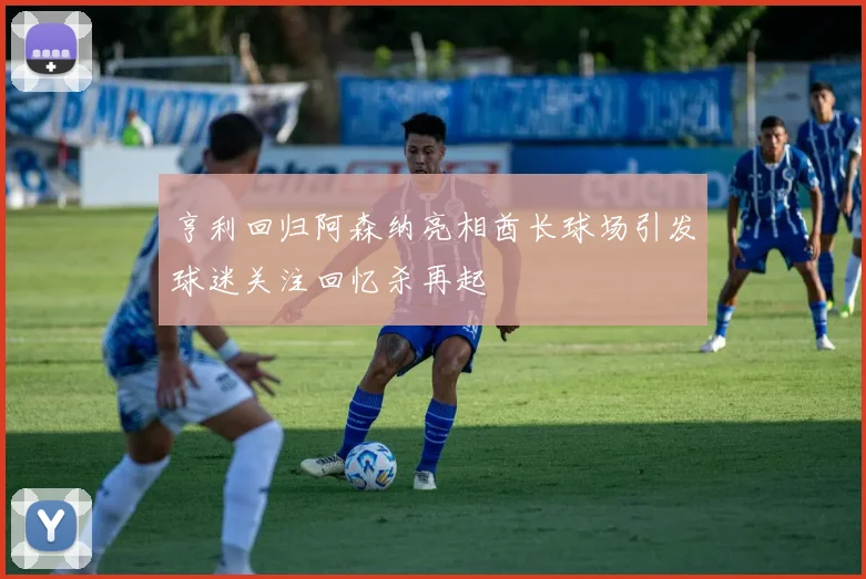 亨利回归阿森纳亮相酋长球场引发球迷关注回忆杀再起