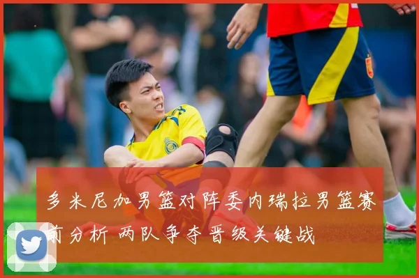 多米尼加男篮对阵委内瑞拉男篮赛前分析 两队争夺晋级关键战