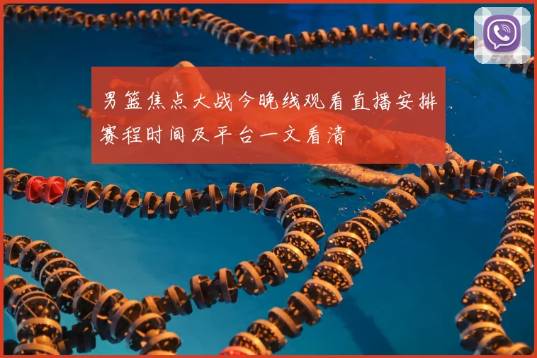 男篮焦点大战今晚线观看直播安排赛程时间及平台一文看清