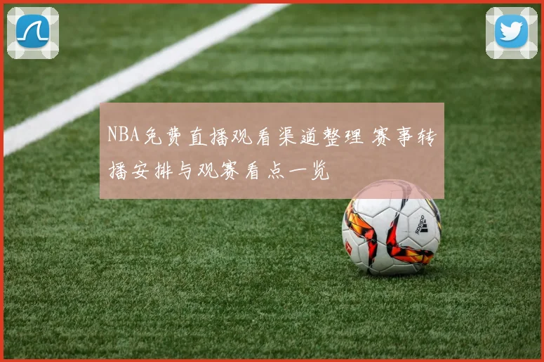 NBA免费直播观看渠道整理 赛事转播安排与观赛看点一览