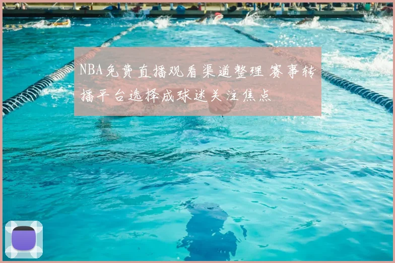 NBA免费直播观看渠道整理 赛事转播平台选择成球迷关注焦点