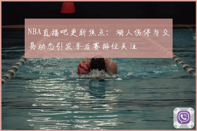 NBA直播吧更新焦点:湖人伤停与交易动态引发季后赛排位关注