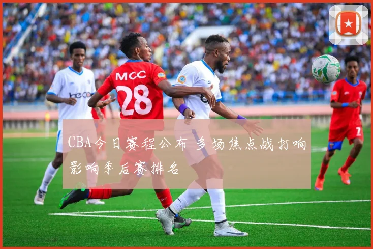 CBA今日赛程公布 多场焦点战打响影响季后赛排名