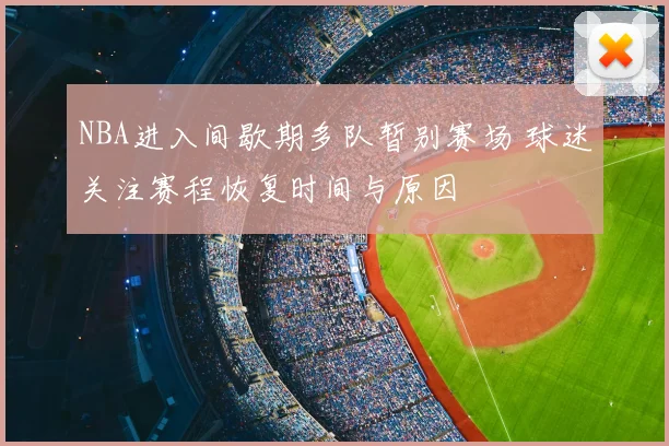 NBA进入间歇期多队暂别赛场 球迷关注赛程恢复时间与原因
