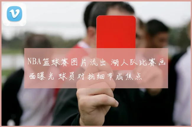 NBA篮球赛图片流出 湖人队比赛画面曝光 球员对抗细节成焦点