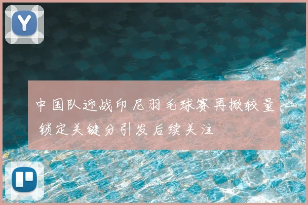 中国队迎战印尼羽毛球赛再掀较量 锁定关键分引发后续关注