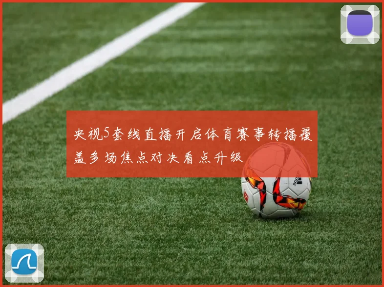 央视5套线直播开启体育赛事转播覆盖多场焦点对决看点升级