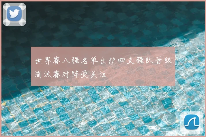 世界赛八强名单出炉四支强队晋级淘汰赛对阵受关注