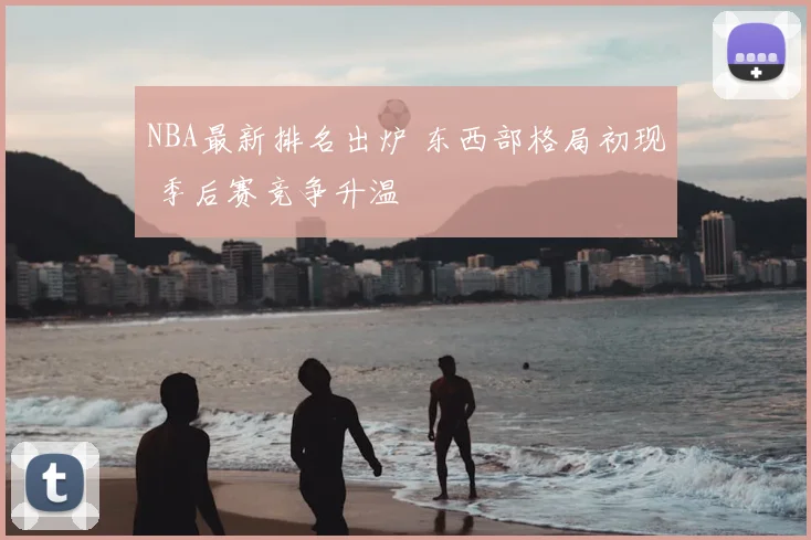 NBA最新排名出炉 东西部格局初现 季后赛竞争升温