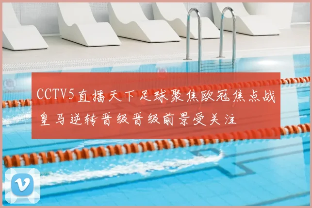 CCTV5直播天下足球聚焦欧冠焦点战皇马逆转晋级晋级前景受关注