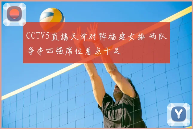CCTV5直播天津对阵福建女排 两队争夺四强席位看点十足