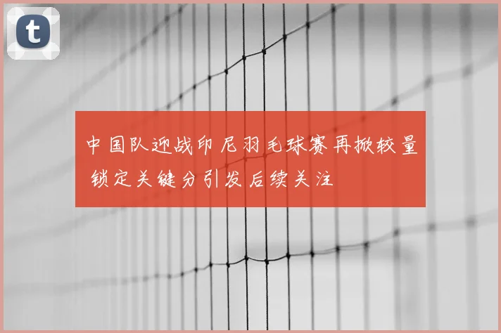 中国队迎战印尼羽毛球赛再掀较量 锁定关键分引发后续关注