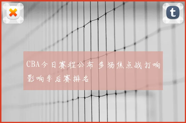 CBA今日赛程公布 多场焦点战打响影响季后赛排名