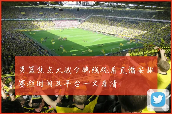 男篮焦点大战今晚线观看直播安排赛程时间及平台一文看清