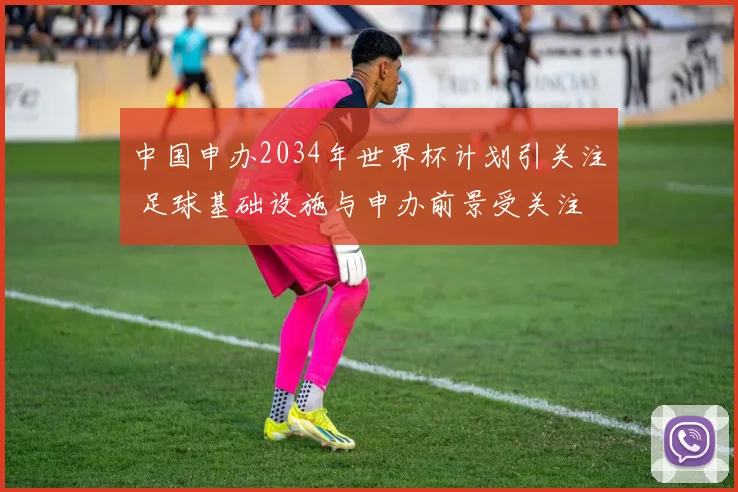 中国申办2034年世界杯计划引关注 足球基础设施与申办前景受关注