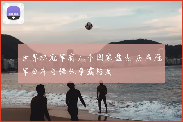 世界杯冠军有几个国家盘点 历届冠军分布与强队争霸格局