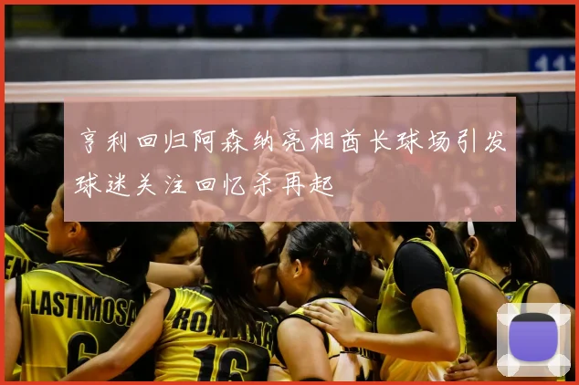 亨利回归阿森纳亮相酋长球场引发球迷关注回忆杀再起