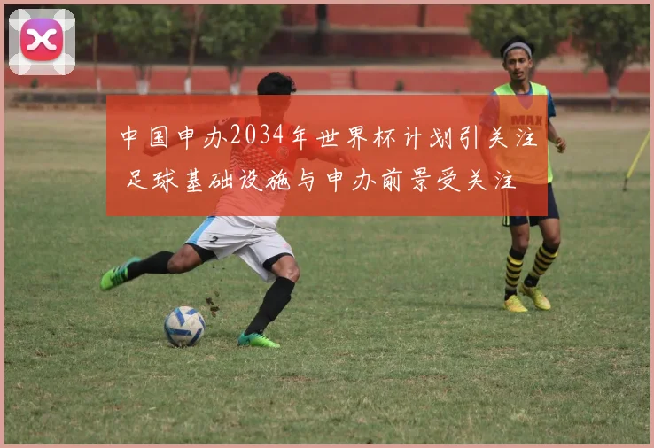 中国申办2034年世界杯计划引关注 足球基础设施与申办前景受关注