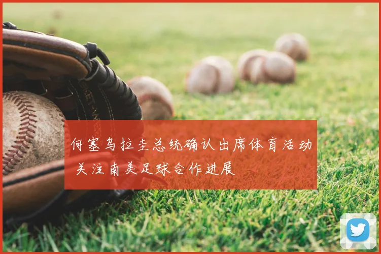 何塞乌拉圭总统确认出席体育活动 关注南美足球合作进展