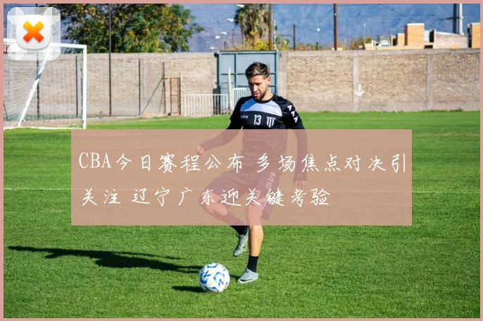 CBA今日赛程公布 多场焦点对决引关注 辽宁广东迎关键考验