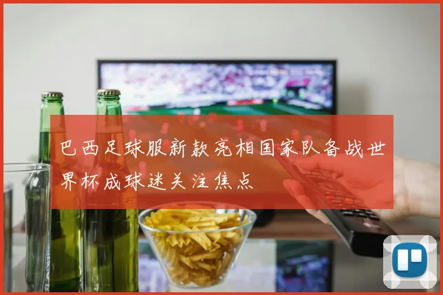 巴西足球服新款亮相国家队备战世界杯成球迷关注焦点