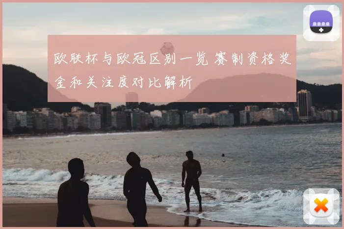欧联杯与欧冠区别一览 赛制资格奖金和关注度对比解析