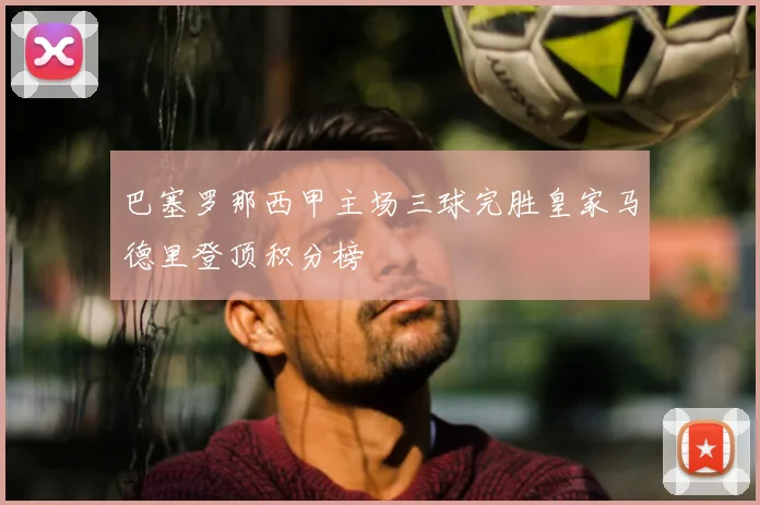 巴塞罗那西甲主场三球完胜皇家马德里登顶积分榜