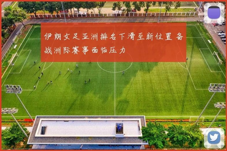 伊朗女足亚洲排名下滑至新位置 备战洲际赛事面临压力