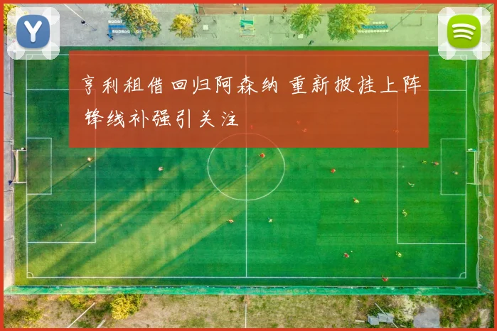 亨利租借回归阿森纳 重新披挂上阵 锋线补强引关注