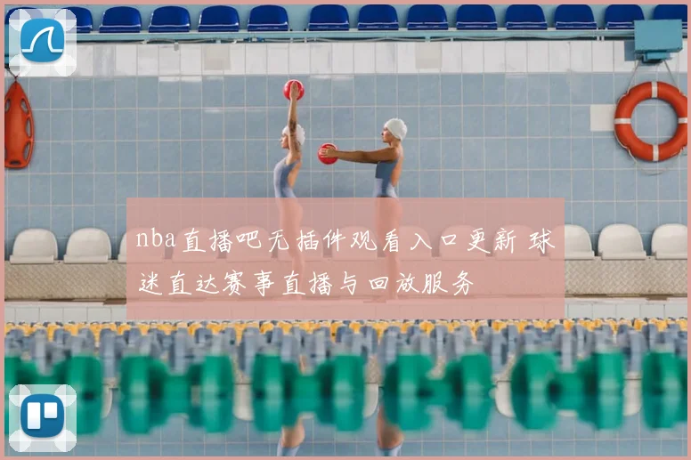 nba直播吧无插件观看入口更新 球迷直达赛事直播与回放服务