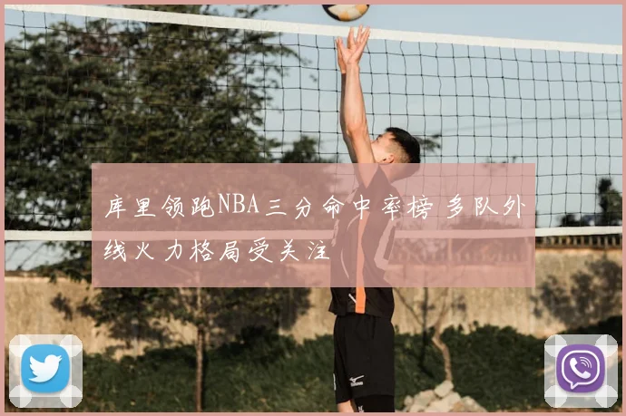 库里领跑NBA三分命中率榜 多队外线火力格局受关注