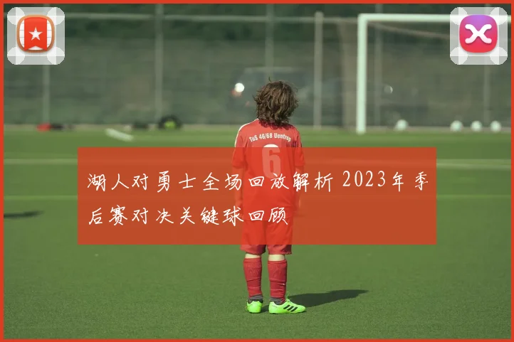 湖人对勇士全场回放解析 2023年季后赛对决关键球回顾