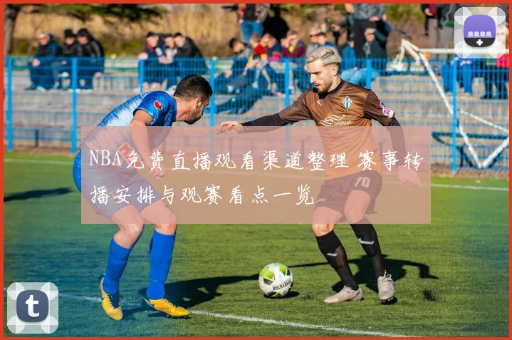 NBA免费直播观看渠道整理 赛事转播安排与观赛看点一览