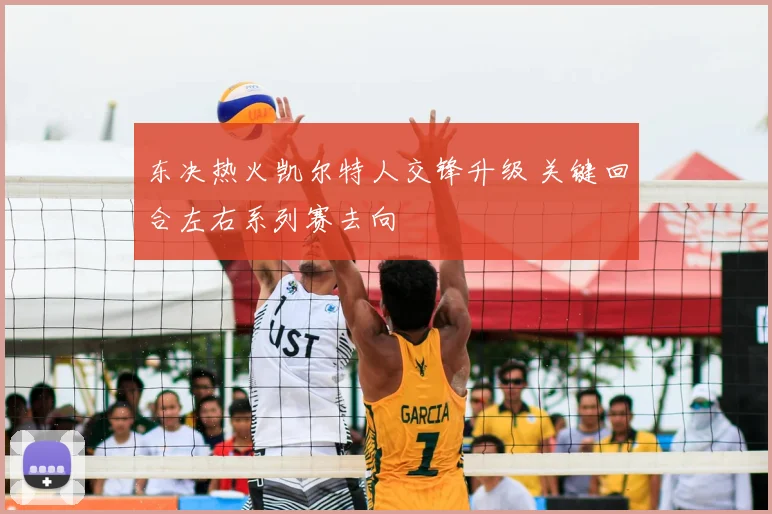 东决热火凯尔特人交锋升级 关键回合左右系列赛去向