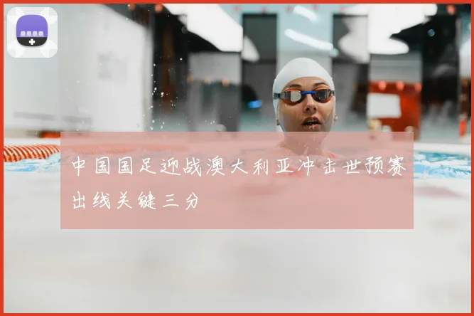 中国国足迎战澳大利亚冲击世预赛出线关键三分