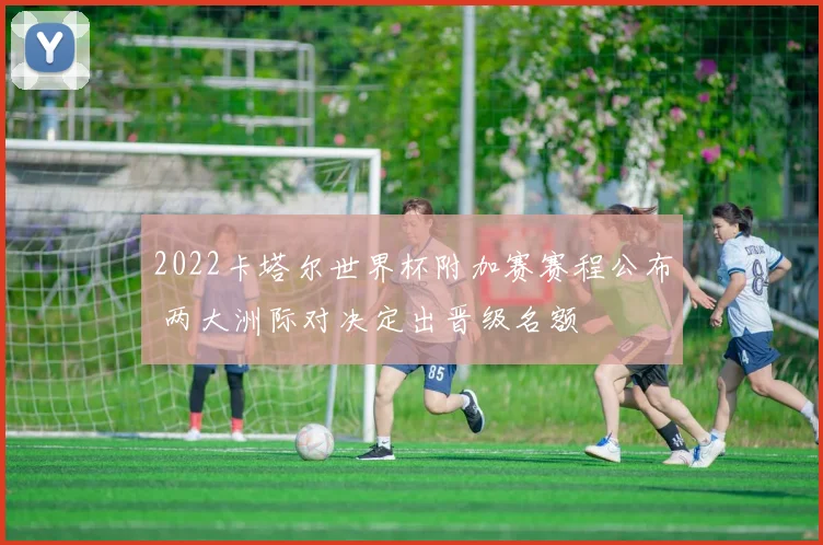 2022卡塔尔世界杯附加赛赛程公布 两大洲际对决定出晋级名额