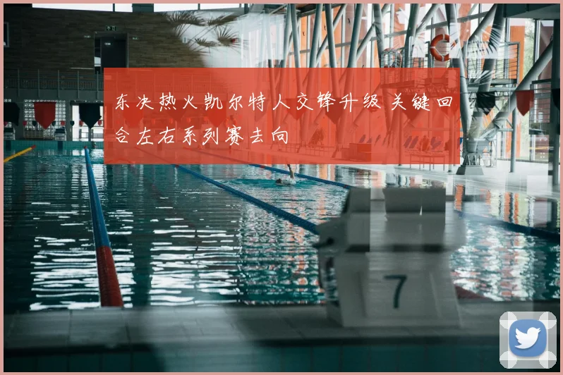 东决热火凯尔特人交锋升级 关键回合左右系列赛去向