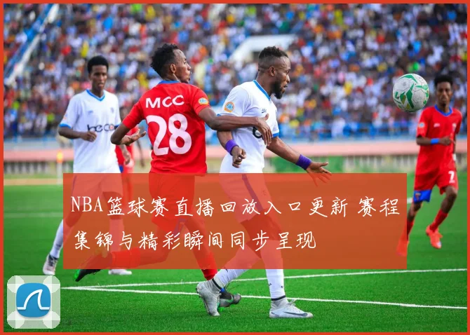 NBA篮球赛直播回放入口更新 赛程集锦与精彩瞬间同步呈现