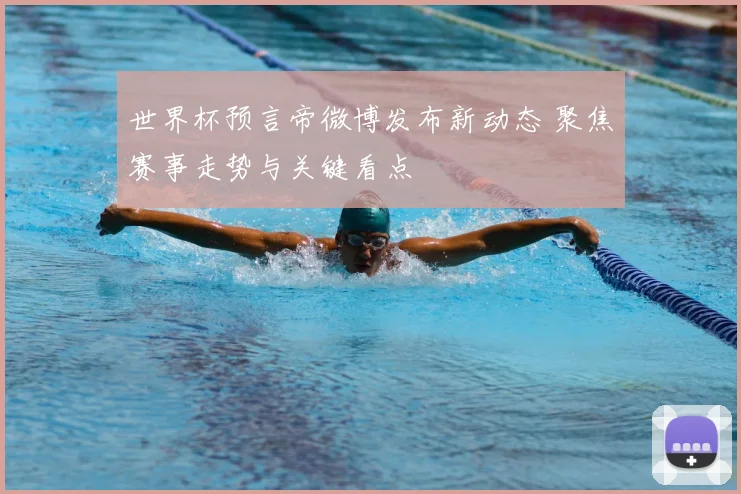 世界杯预言帝微博发布新动态 聚焦赛事走势与关键看点
