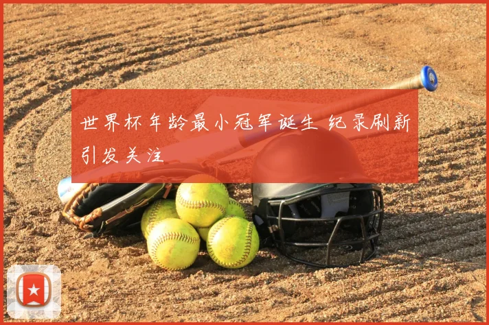 世界杯年龄最小冠军诞生 纪录刷新引发关注