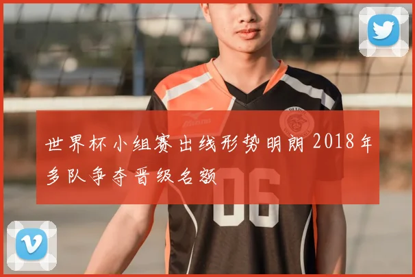 世界杯小组赛出线形势明朗 2018年多队争夺晋级名额