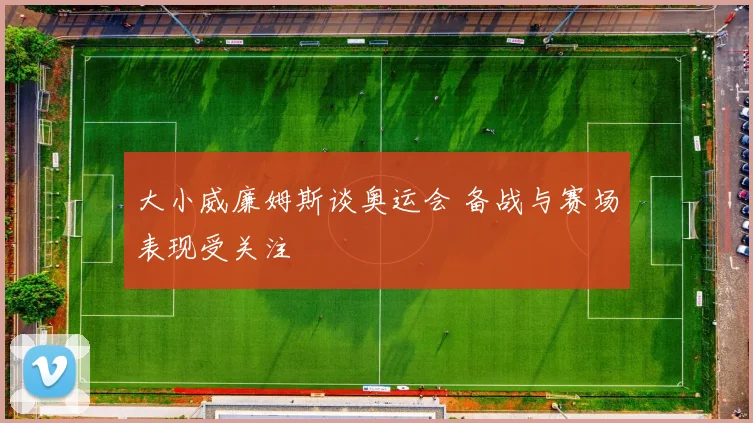 大小威廉姆斯谈奥运会 备战与赛场表现受关注