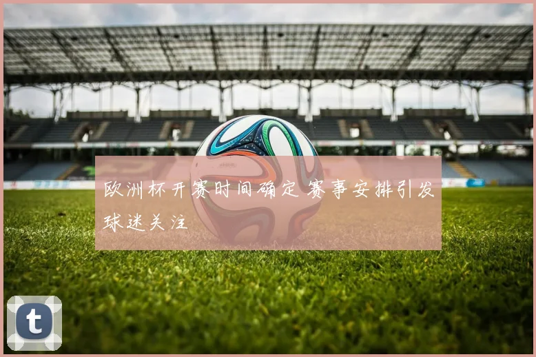 欧洲杯开赛时间确定 赛事安排引发球迷关注